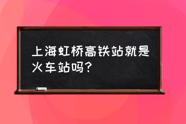 上海虹桥站是火车站吗 上海虹桥高铁站就是火车站吗？