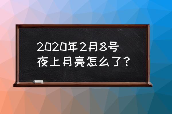 今晚月亮怎么了2020 2020年2月8号夜上月亮怎么了？