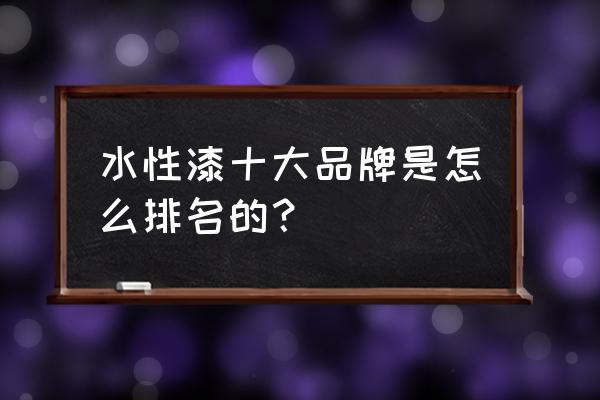 晨阳漆在中国排名第几 水性漆十大品牌是怎么排名的？