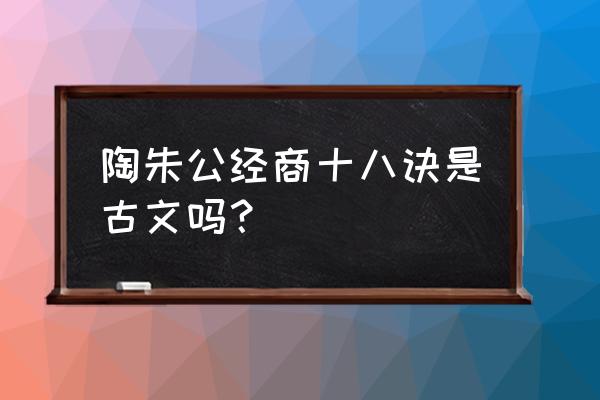 名家格言陶朱公生意经 陶朱公经商十八诀是古文吗？