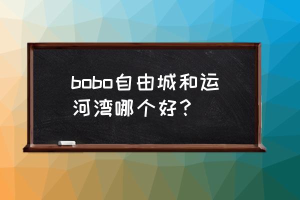 bobo自由城怎么样 bobo自由城和运河湾哪个好？