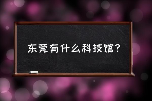 东莞科学技术博物馆 东莞有什么科技馆？