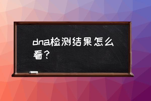 dna鉴定结果怎么看 dna检测结果怎么看？