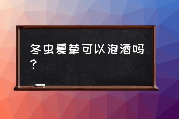 天冬有独特壮阳作用 冬虫夏草可以泡酒吗？