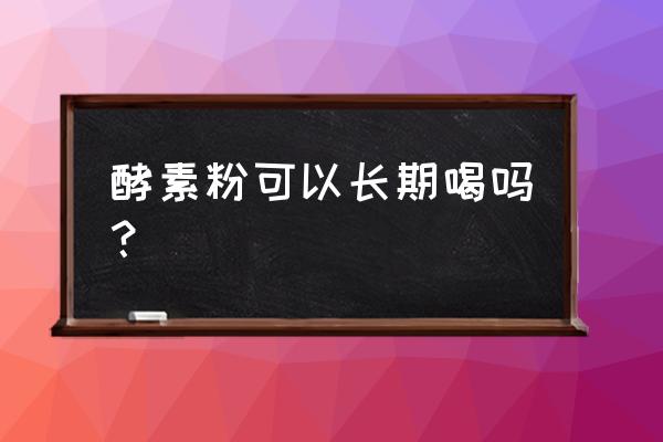 果蔬酵素粉能长期喝吗 酵素粉可以长期喝吗？