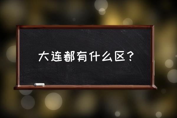 大连 大连都有什么区？