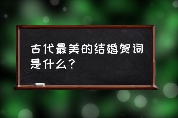 古代最美结婚贺词 古代最美的结婚贺词是什么？