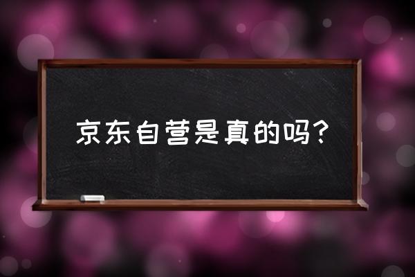 京东自营是什么意思保真吗 京东自营是真的吗？