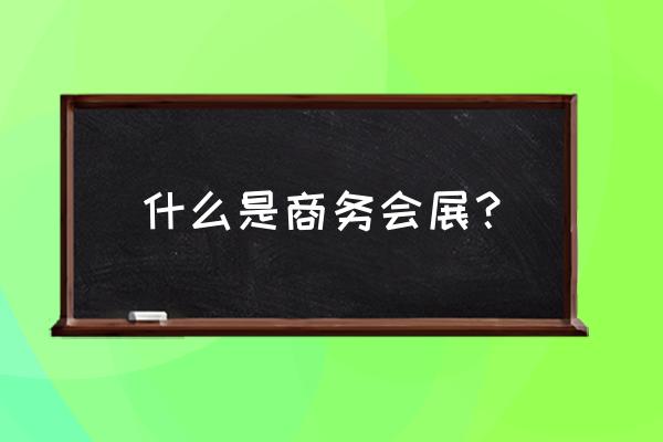 商务会展产业 什么是商务会展？