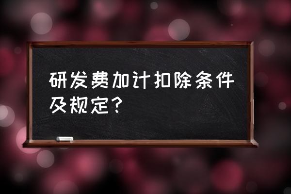 研发费加计扣除条件及规定 研发费加计扣除条件及规定？