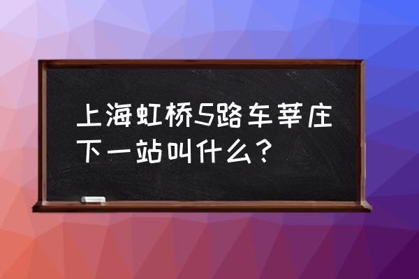 虹桥枢纽5路站牌表 上海虹桥5路车莘庄下一站叫什么？