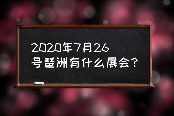 琶洲会展2020 2020年7月26号琶洲有什么展会？