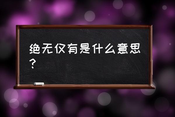 绝无仅有的意思解释 绝无仅有是什么意思？