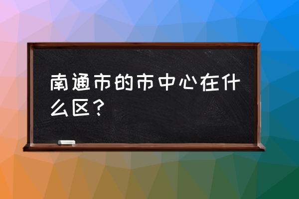 南通文峰大世界在哪个区 南通市的市中心在什么区？