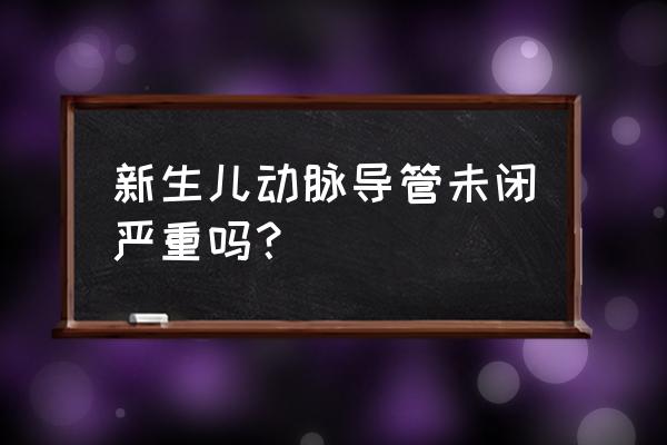 动脉导管未闭严重吗 新生儿动脉导管未闭严重吗？