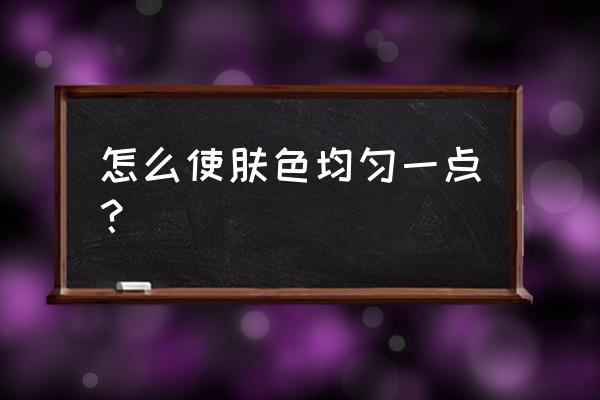 肤色不均下巴黑 怎么使肤色均匀一点？