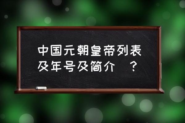 大元朝历代皇帝列表 中国元朝皇帝列表(及年号及简介)？