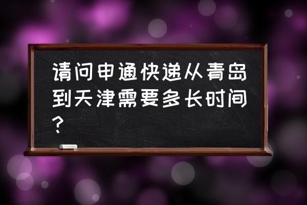 青岛到天津快递几天 请问申通快递从青岛到天津需要多长时间？