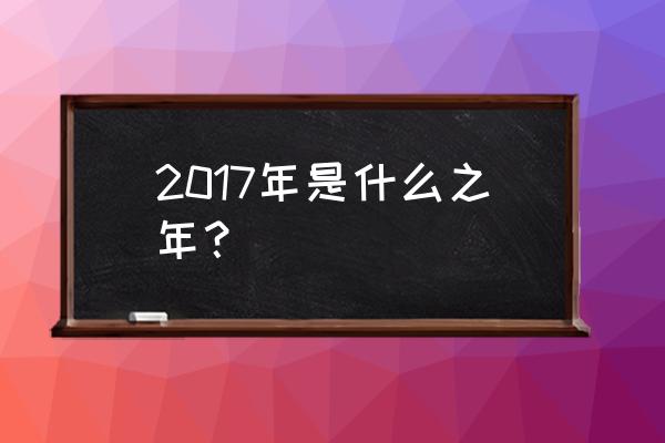 2017年什么年 2017年是什么之年？