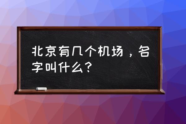 北京总共有几个机场 北京有几个机场，名字叫什么？