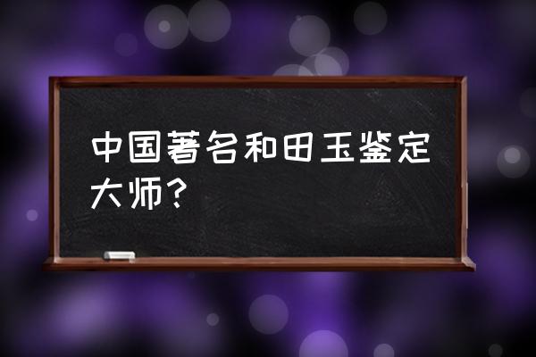 最好的玉器鉴定专家 中国著名和田玉鉴定大师？