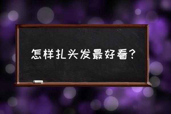 漂亮的头发怎么扎 怎样扎头发最好看？