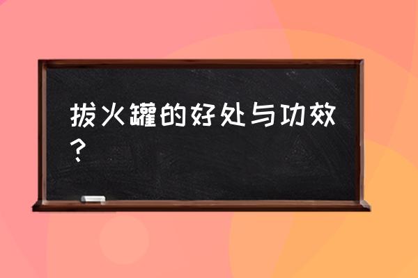 拔火罐好处与功效 拔火罐的好处与功效？