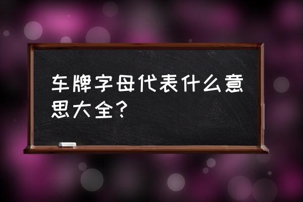 汽车牌照字母 车牌字母代表什么意思大全？