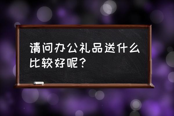 办公礼品 送什么好 请问办公礼品送什么比较好呢？