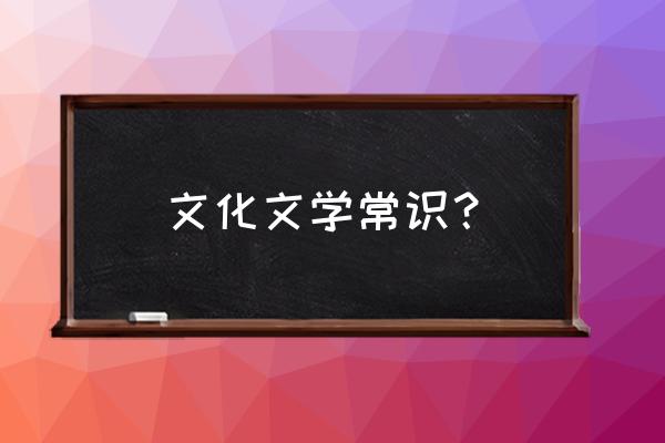 文学经典常识大全 文化文学常识？