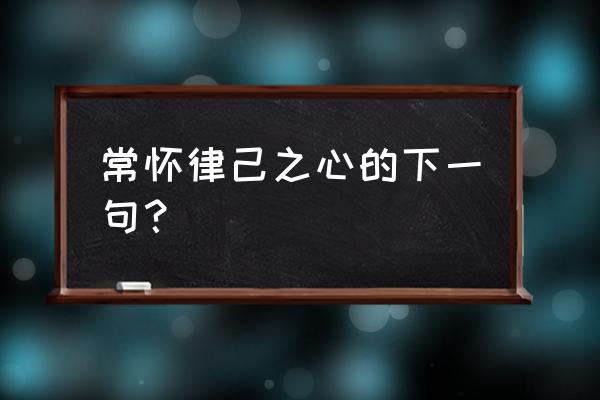 常怀贪欲之害 常怀律己之心的下一句？