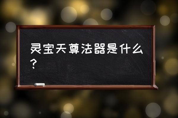 太上灵宝智慧观身经 灵宝天尊法器是什么？