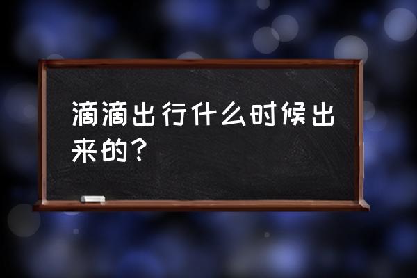 滴滴成立那年时间 滴滴出行什么时候出来的？