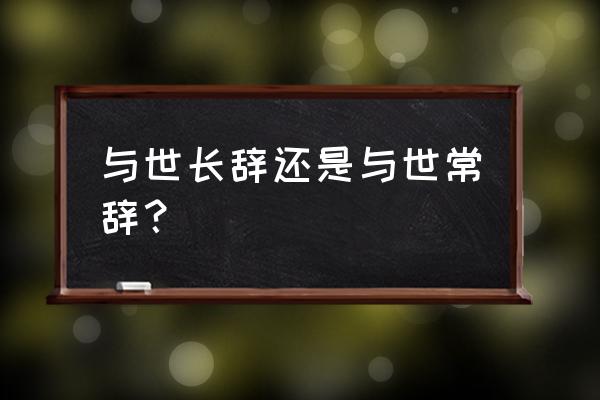 与世长辞的意思解释 与世长辞还是与世常辞？