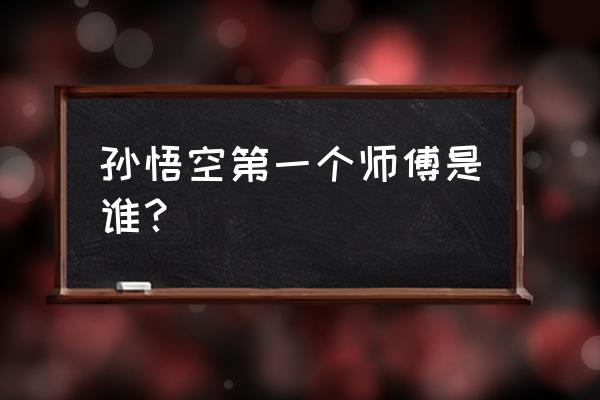 孙悟空第一个师傅是哪一个 孙悟空第一个师傅是谁？