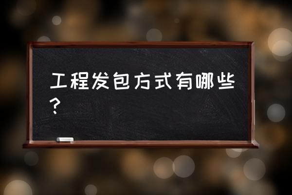 发包方式是指什么 工程发包方式有哪些？