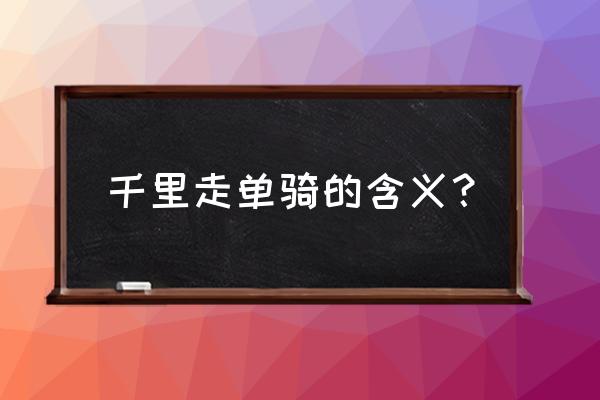 千里走单骑指的是 千里走单骑的含义？