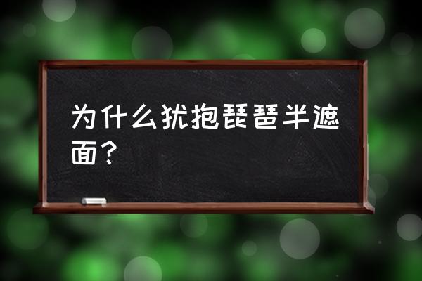 犹抱琵琶半遮面的背后 为什么犹抱琵琶半遮面？