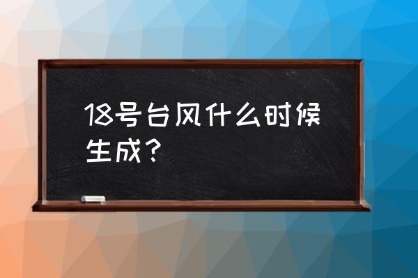 今年18号台风最新消息 18号台风什么时候生成？