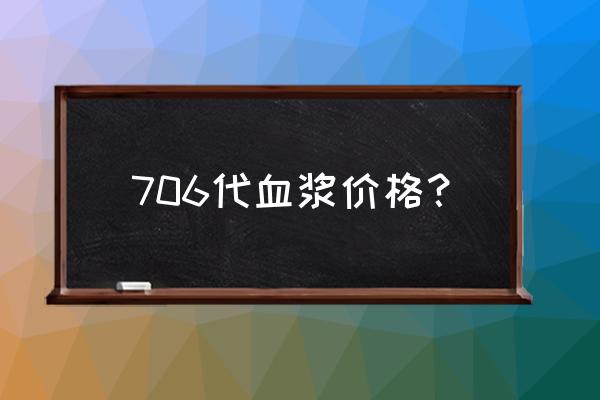 706代血浆为什么叫706 706代血浆价格？