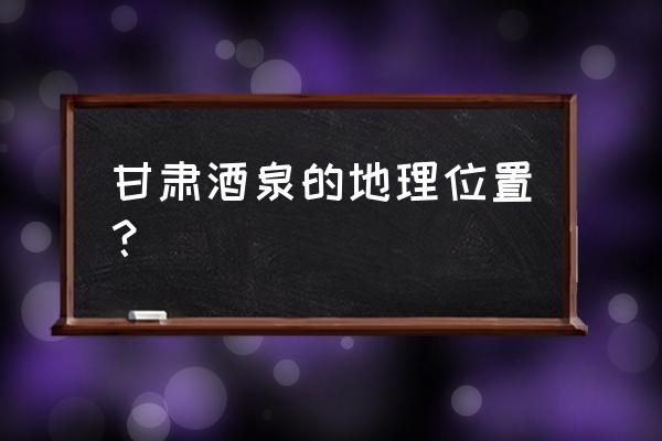 酒泉在什么地方在哪个省 甘肃酒泉的地理位置？