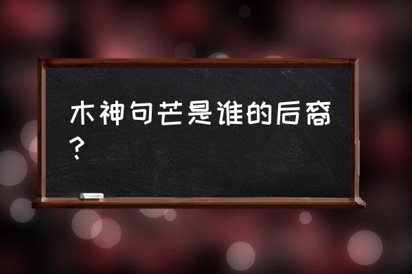 木神句芒是哪方大神 木神句芒是谁的后裔？