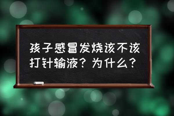 农村小孩发烧打针 孩子感冒发烧该不该打针输液？为什么？