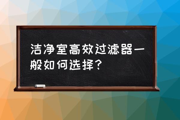 正规的高效过滤器 洁净室高效过滤器一般如何选择？