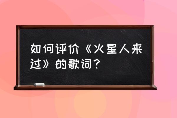 如何评价火星人来过 如何评价《火星人来过》的歌词？