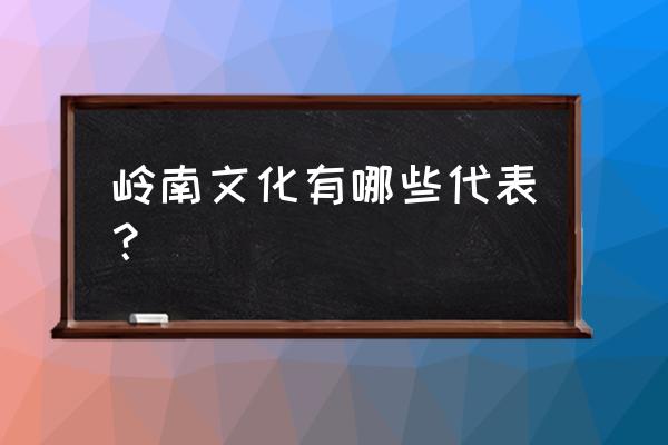 岭南文化代表 岭南文化有哪些代表？