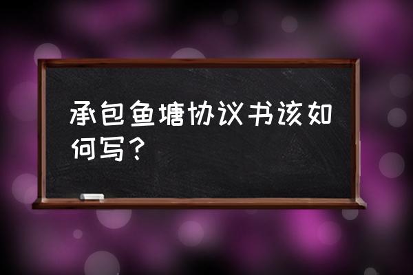 鱼塘承包协议 承包鱼塘协议书该如何写？