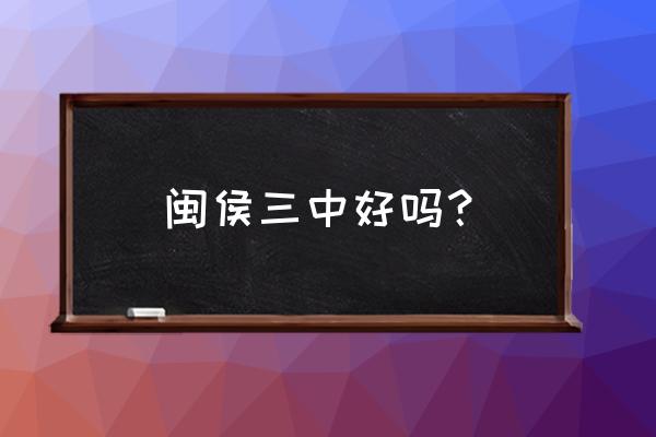 闽侯三中在那里 闽侯三中好吗？