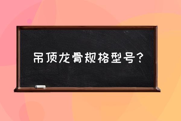 吊顶龙骨规格 吊顶龙骨规格型号？