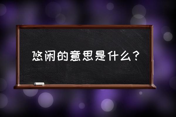 悠闲的意思解释 悠闲的意思是什么？